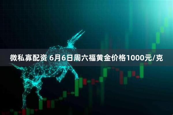 微私寡配资 6月6日周六福黄金价格1000元/克