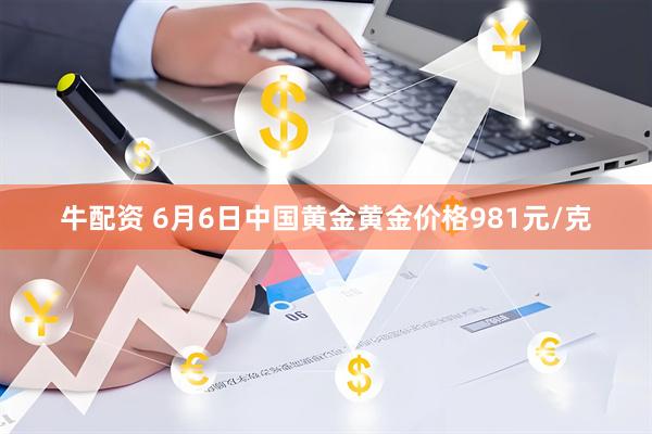 牛配资 6月6日中国黄金黄金价格981元/克