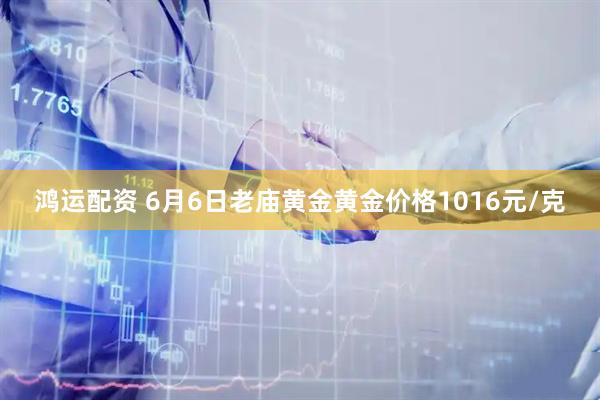 鸿运配资 6月6日老庙黄金黄金价格1016元/克