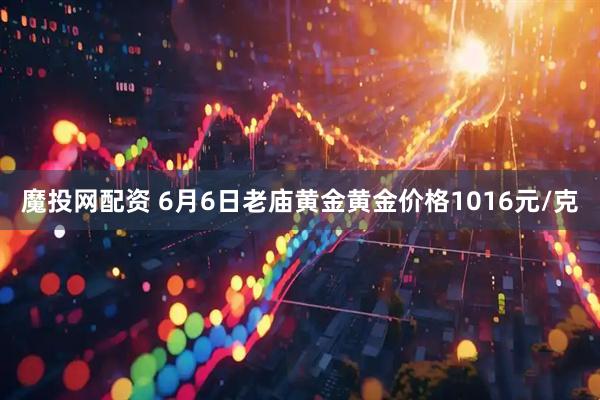 魔投网配资 6月6日老庙黄金黄金价格1016元/克