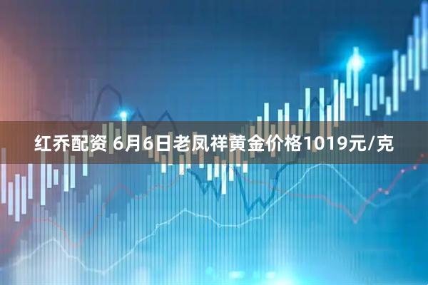 红乔配资 6月6日老凤祥黄金价格1019元/克
