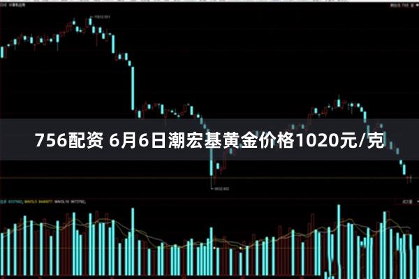 756配资 6月6日潮宏基黄金价格1020元/克
