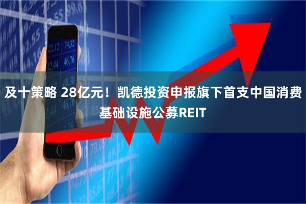 及十策略 28亿元！凯德投资申报旗下首支中国消费基础设施公募REIT