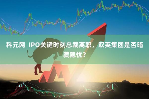 科元网  IPO关键时刻总裁离职，双英集团是否暗藏隐忧？
