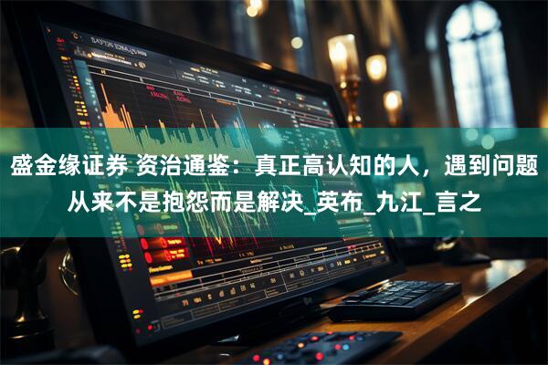 盛金缘证券 资治通鉴：真正高认知的人，遇到问题从来不是抱怨而是解决_英布_九江_言之