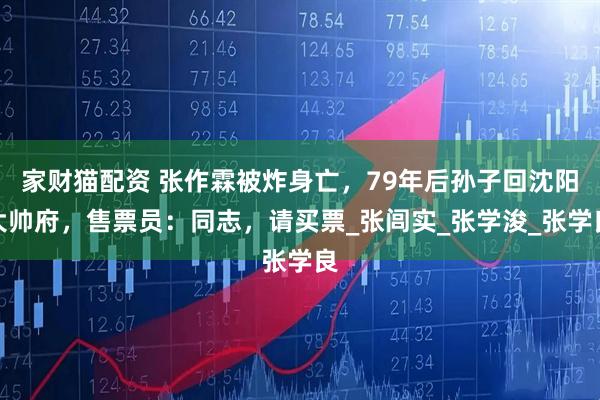 家财猫配资 张作霖被炸身亡，79年后孙子回沈阳大帅府，售票员：同志，请买票_张闾实_张学浚_张学良