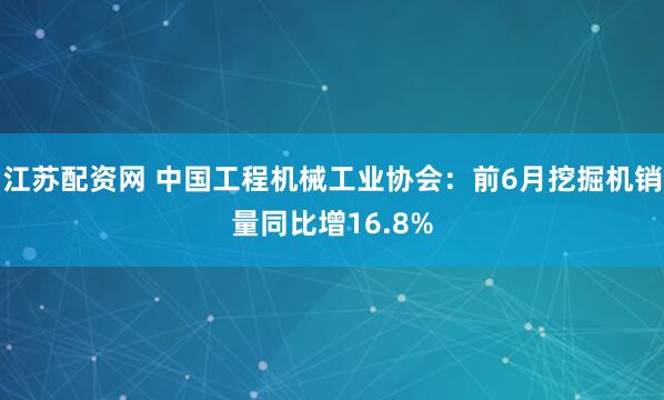 江苏配资网 中国工程机械工业协会：前6月挖掘机销量同比增16.8%