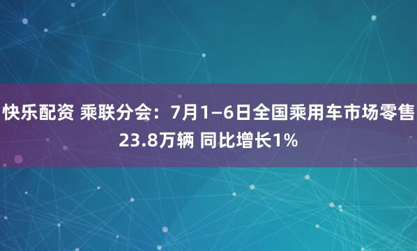 快乐配资 乘联分会：7月1—6日全国乘用车市场零售23.8万辆 同比增长1%