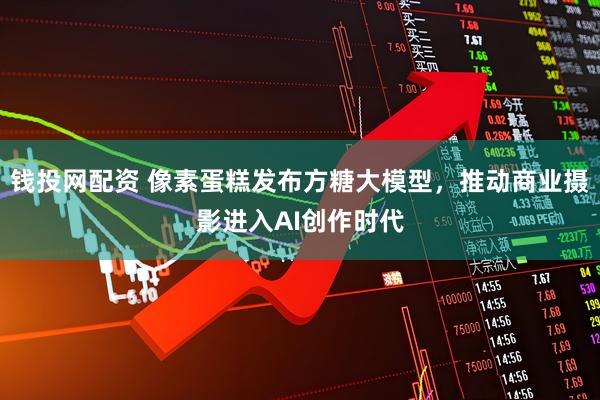 钱投网配资 像素蛋糕发布方糖大模型，推动商业摄影进入AI创作时代