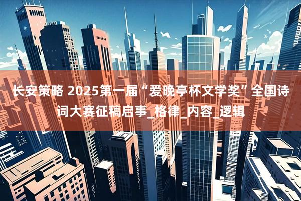 长安策略 2025第一届“爱晚亭杯文学奖”全国诗词大赛征稿启事_格律_内容_逻辑