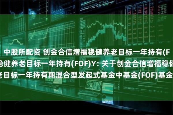 中股所配资 创金合信增福稳健养老目标一年持有(FOF)A,创金合信增福稳健养老目标一年持有(FOF)Y: 关于创金合信增福稳健养老目标一年持有期混合型发起式基金中基金(FOF)基金合同终止及基金财产清算的公告