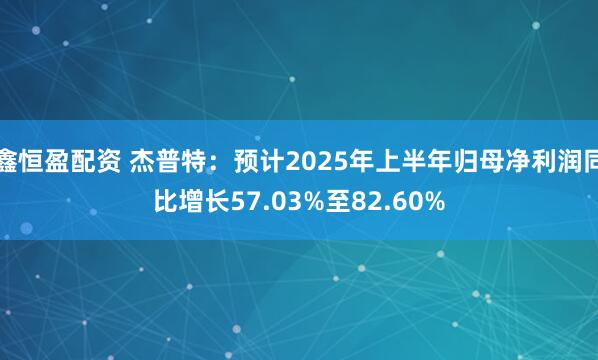 鑫恒盈配资 杰普特：预计2025年上半年归母净利润同比增长57.03%至82.60%
