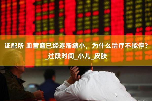证配所 血管瘤已经逐渐缩小，为什么治疗不能停？_过段时间_小儿_皮肤