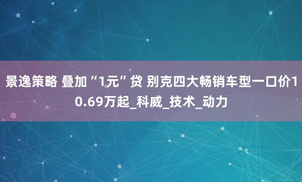 景逸策略 叠加“1元”贷 别克四大畅销车型一口价10.69万起_科威_技术_动力