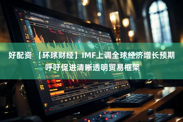 好配资 【环球财经】IMF上调全球经济增长预期 呼吁促进清晰透明贸易框架