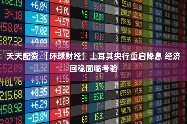 天天配资 【环球财经】土耳其央行重启降息 经济回稳面临考验