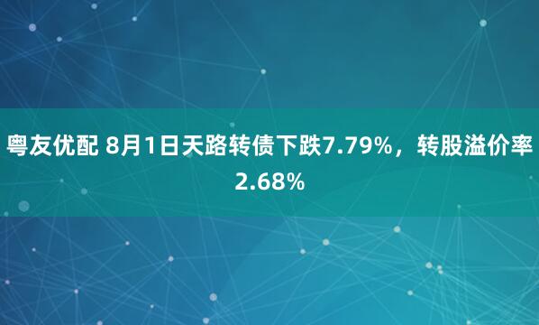 粤友优配 8月1日天路转债下跌7.79%，转股溢价率2.68%