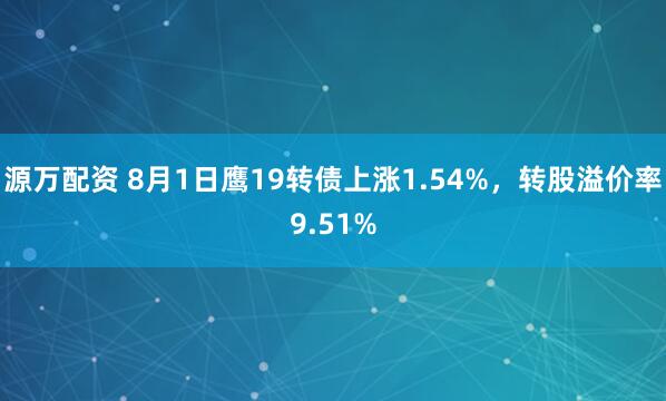 源万配资 8月1日鹰19转债上涨1.54%，转股溢价率9.51%