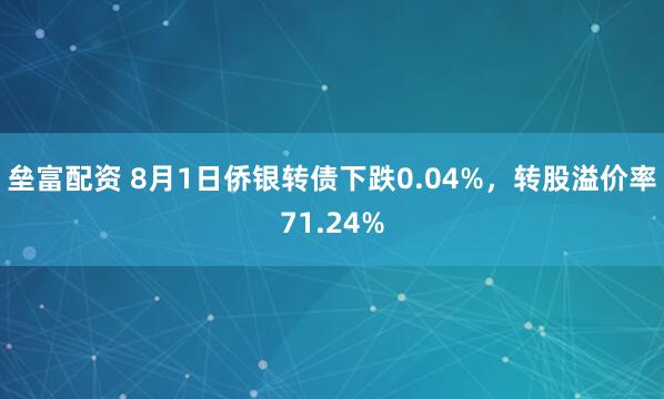 垒富配资 8月1日侨银转债下跌0.04%，转股溢价率71.24%