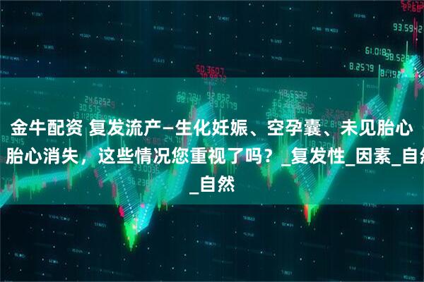 金牛配资 复发流产—生化妊娠、空孕囊、未见胎心、胎心消失，这些情况您重视了吗？_复发性_因素_自然