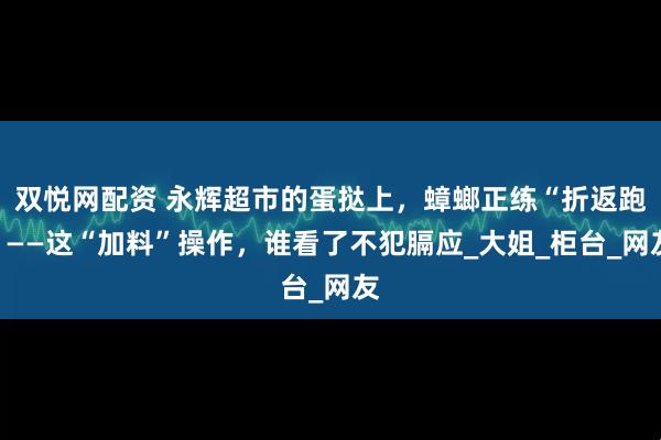 双悦网配资 永辉超市的蛋挞上，蟑螂正练“折返跑”——这“加料”操作，谁看了不犯膈应_大姐_柜台_网友