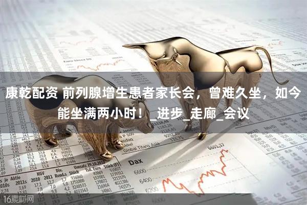 康乾配资 前列腺增生患者家长会，曾难久坐，如今能坐满两小时！_进步_走廊_会议