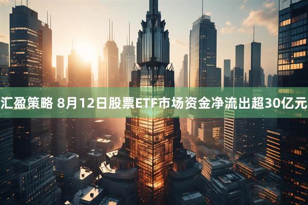 汇盈策略 8月12日股票ETF市场资金净流出超30亿元