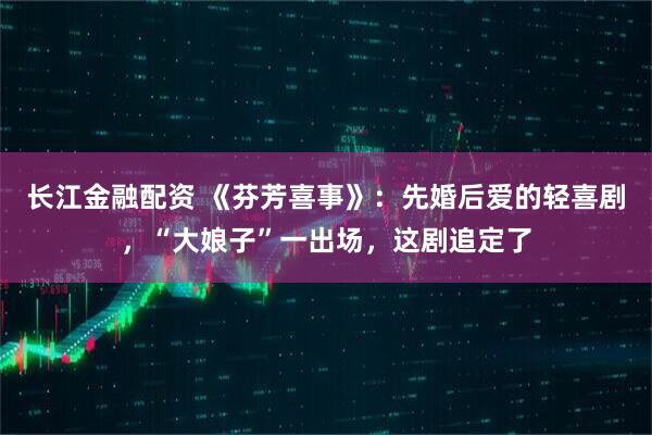 长江金融配资 《芬芳喜事》：先婚后爱的轻喜剧，“大娘子”一出场，这剧追定了