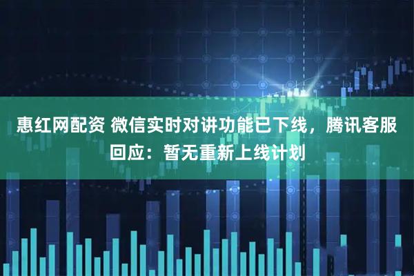 惠红网配资 微信实时对讲功能已下线，腾讯客服回应：暂无重新上线计划