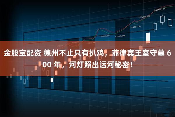 金股宝配资 德州不止只有扒鸡，菲律宾王室守墓 600 年，河灯照出运河秘密！