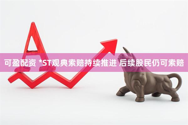 可盈配资 *ST观典索赔持续推进 后续股民仍可索赔