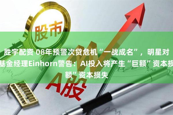 胜宇配资 08年预警次贷危机“一战成名”，明星对冲基金经理Einhorn警告：AI投入将产生“巨额”资本损失
