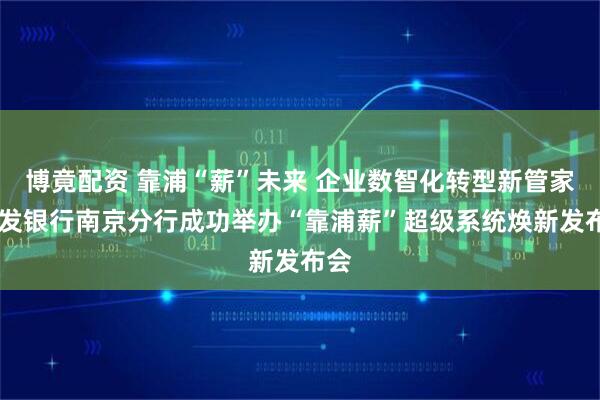 博竟配资 靠浦“薪”未来 企业数智化转型新管家 浦发银行南京分行成功举办“靠浦薪”超级系统焕新发布会