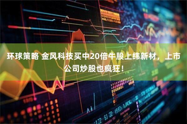 环球策略 金风科技买中20倍牛股上纬新材，上市公司炒股也疯狂！