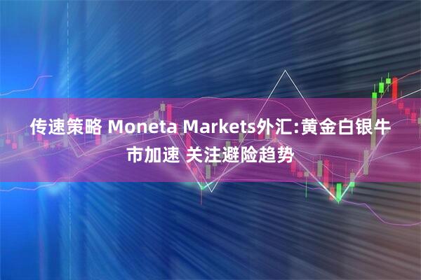 传速策略 Moneta Markets外汇:黄金白银牛市加速 关注避险趋势