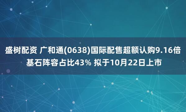 盛树配资 广和通(0638)国际配售超额认购9.16倍 基石阵容占比43% 拟于10月22日上市