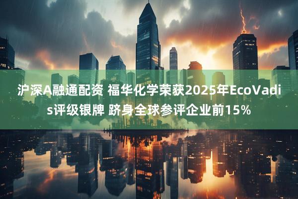 沪深A融通配资 福华化学荣获2025年EcoVadis评级银牌 跻身全球参评企业前15%