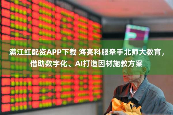 满江红配资APP下载 海亮科服牵手北师大教育，借助数字化、AI打造因材施教方案