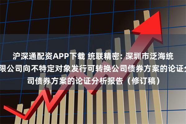 沪深通配资APP下载 统联精密: 深圳市泛海统联精密制造股份有限公司向不特定对象发行可转换公司债券方案的论证分析报告（修订稿）