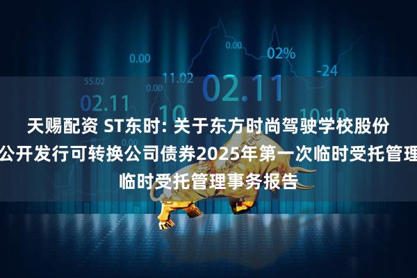 天赐配资 ST东时: 关于东方时尚驾驶学校股份有限公司公开发行可转换公司债券2025年第一次临时受托管理事务报告