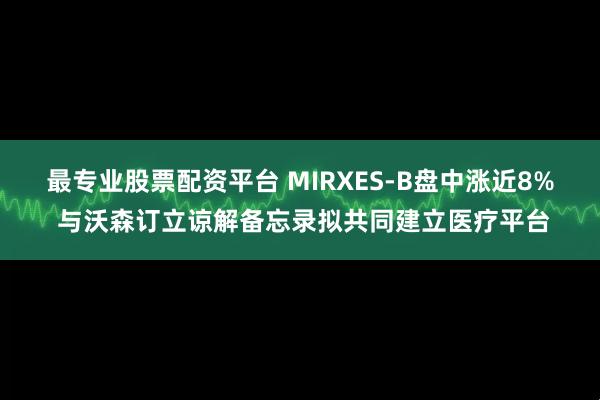 最专业股票配资平台 MIRXES-B盘中涨近8% 与沃森订立谅解备忘录拟共同建立医疗平台