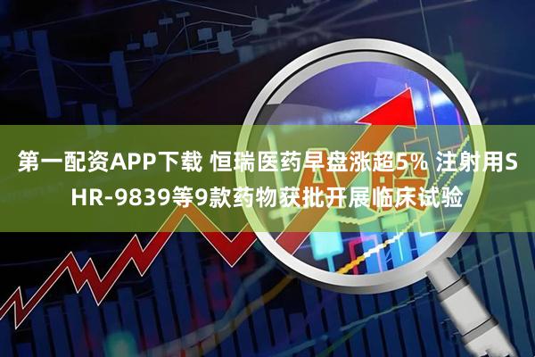 第一配资APP下载 恒瑞医药早盘涨超5% 注射用SHR-9839等9款药物获批开展临床试验