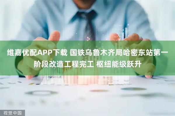 维嘉优配APP下载 国铁乌鲁木齐局哈密东站第一阶段改造工程完工 枢纽能级跃升