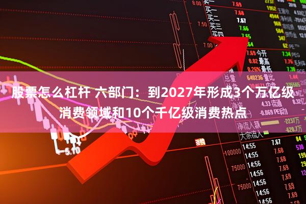 股票怎么杠杆 六部门：到2027年形成3个万亿级消费领域和10个千亿级消费热点
