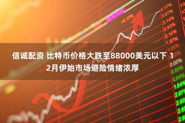 信诚配资 比特币价格大跌至88000美元以下 12月伊始市场避险情绪浓厚