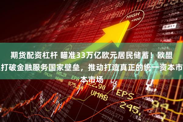期货配资杠杆 瞄准33万亿欧元居民储蓄！欧盟拟打破金融服务国家壁垒，推动打造真正的统一资本市场