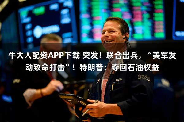 牛大人配资APP下载 突发！联合出兵，“美军发动致命打击”！特朗普：夺回石油权益