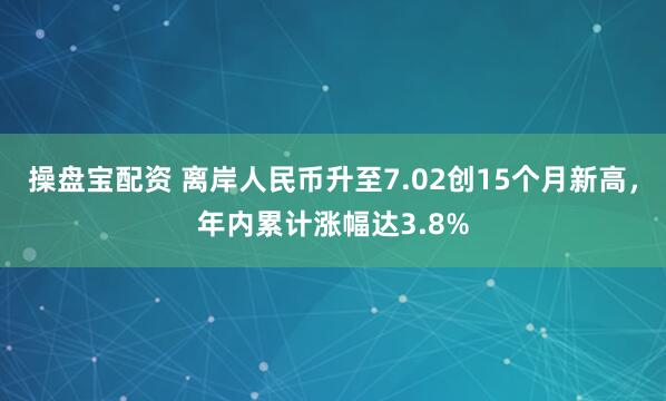 操盘宝配资 离岸人民币升至7.02创15个月新高，年内累计涨幅达3.8%
