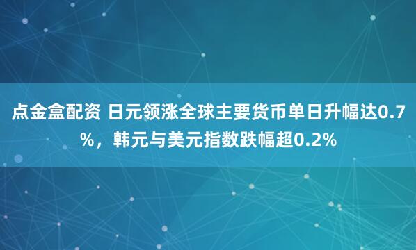 点金盒配资 日元领涨全球主要货币单日升幅达0.7%，韩元与美元指数跌幅超0.2%