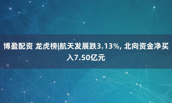 博盈配资 龙虎榜|航天发展跌3.13%, 北向资金净买入7.50亿元